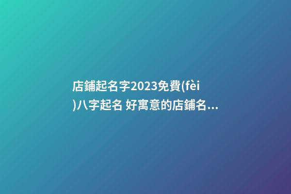 店鋪起名字2023免費(fèi)八字起名 好寓意的店鋪名字2023-第1張-店鋪起名-玄機(jī)派